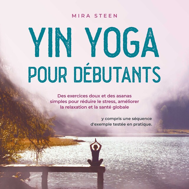 Book cover for Yin Yoga pour débutants Des exercices doux et des asanas simples pour réduire le stress, améliorer la relaxation et la santé globale - y compris une séquence d'exemple testée en pratique.