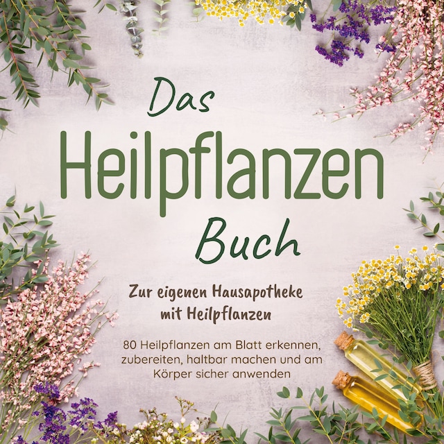 Bokomslag för Das Heilpflanzen Buch: Zur eigenen Hausapotheke mit Heilpflanzen - 80 Heilpflanzen zur richtigen Zeit am Blatt erkennen, zubereiten, haltbar machen und am Körper sicher anwenden - mit Bildern