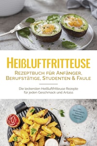 Heißluftfritteuse Rezeptbuch für Anfänger, Berufstätige, Studenten & Faule: Die leckersten Heißluftfritteuse Rezepte für jeden Geschmack und Anlass - inkl. Brotrezepten, Salaten, Fingerfood & Desserts