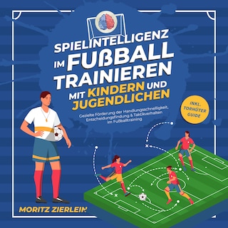 Spielintelligenz im Fußball trainieren mit Kindern und Jugendlichen: Gezielte Förderung der Handlungsschnelligkeit, Entscheidungsfindung & Taktikverhalten im Fußballtraining - inkl. Torhüter Guide als Hörbuch