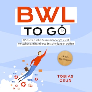 BWL to go - Kompaktes Praxiswissen für Selbstständige & Führungskräfte: Wirtschaftliche Zusammenhänge leicht verstehen und fundierte Entscheidungen treffen - inkl. BWL-Begriffslexikon als Hörbuch