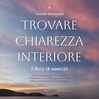 Trovare chiarezza interiore: Il libro di esercizi: Come raggiungere la pace, la chiarezza e la vitalità per vivere una vita autodeterminata e autentica.
