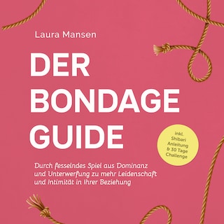 Der Bondage Guide: Durch fesselndes Spiel aus Dominanz und Unterwerfung zu mehr Leidenschaft und Intimität in Ihrer Beziehung - inkl. Shibari Anleitung & 30 Tage Challenge als Hörbuch