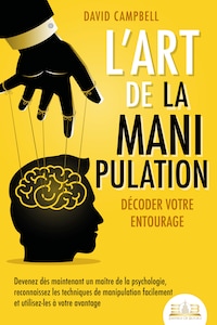 L'art de la manipulation – Décoder votre entourage: Devenez dès maintenant un maître de la psychologie, reconnaissez les techniques de manipulation facilement et utilisez-les à votre avantage