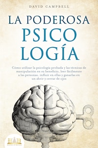 LA PODEROSA PSICOLOGÍA: Cómo utilizar la psicología probada y las técnicas de manipulación en su beneficio, leer fácilmente a las personas, influir en ellas y ganarlas en un abrir y cerrar de ojos