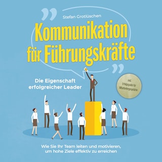 Kommunikation für Führungskräfte - Die Eigenschaft erfolgreicher Leader: Wie Sie Ihr Team leiten und motivieren, um hohe Ziele effektiv zu erreichen - inkl. Erfolgsguide für Mitarbeitergespräche als Hörbuch