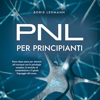 PNL per principianti Passo dopo passo per ottenere più successo con la psicologia semplice, le tecniche di manipolazione e il giusto linguaggio del corpo.