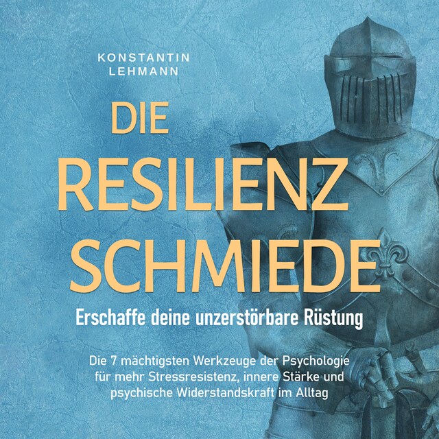 Book cover for Die Resilienz Schmiede – Erschaffe deine unzerstörbare Rüstung: Die 7 mächtigsten Werkzeuge der Psychologie für mehr Stressresistenz, innere Stärke und psychische Widerstandskraft im Alltag