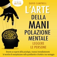 L'arte della manipolazione mentale - Leggere le persone: Diventa un esperto della psicologia, riconosci immediatamente le tecniche di manipolazione nella quotidianità e sfruttale a tuo vantaggio