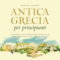 Antica Grecia per principianti: La storia dell'Antica Grecia, dall'Età del Bronzo all'Ellenismo e da Apollo a Zeus, raccontata in modo emozionante e divertente.