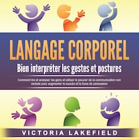LANGAGE CORPOREL - Bien interpréter les gestes et postures: Comment lire et analyser les gens et utiliser le pouvoir de la communication non verbale pour augmenter le succès et la force de persuasion