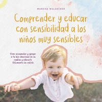 Comprender y educar con sensibilidad a los niños muy sensibles: Cómo acompañar y apoyar a tu hijo emocional en su camino y educarlo felizmente sin reñirle