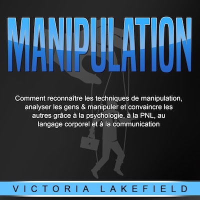 MANIPULATION: Comment reconnaître les techniques de manipulation, analyser les gens & manipuler et convaincre les autres grâce à la psychologie, à la PNL, au langage corporel et à la communication