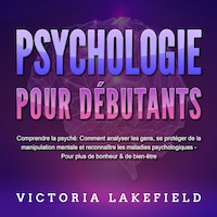 PSYCHOLOGIE POUR DÉBUTANTS - Comprendre la psyché: Comment analyser les gens, se protéger de la manipulation mentale et reconnaître les maladies psychologiques - Pour plus de bonheur & de bien-être