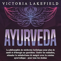 AYURVEDA: La philosophie de médecine holistique pour plus de santé et d'énergie au quotidien. Guérir les maladies, stimuler le métabolisme & maigrir avec la cuisine ayurvedique - pour tous les doshas