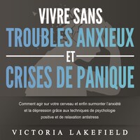 VIVRE SANS TROUBLES ANXIEUX ET CRISES DE PANIQUE: Comment agir sur votre cerveau et enfin surmonter l'anxiété et la dépression grâce aux techniques de psychologie positive et de relaxation antistress