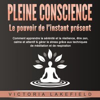PLEINE CONSCIENCE - Le pouvoir de l'instant présent: Comment apprendre la sérénité et la résilience, être zen, calme et attentif & gérer le stress grâce aux techniques de méditation et de respiration