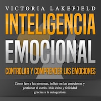 INTELIGENCIA EMOCIONAL - Controlar y comprender las emociones: Cómo leer a las personas, influir en las emociones y gestionar el estrés. Más éxito y felicidad gracias a la autogestión