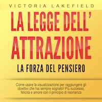LA LEGGE DELL'ATTRAZIONE - La forza del pensiero: Come usare la visualizzazione per raggiungere gli obiettivi che hai sempre sognato! Più successo, felicità e amore con il principio di risonanza