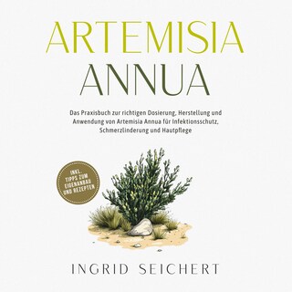 Artemisia Annua: Das Praxisbuch zur richtigen Dosierung, Herstellung und Anwendung von Artemisia Annua für Infektionsschutz, Schmerzlinderung und Hautpflege - inkl. Tipps zum Eigenanbau und Rezepten als Hörbuch