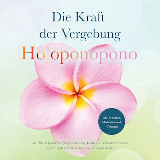 Ho'oponopono - Die Kraft der Vergebung: Wie Sie sich von Vergangenem lösen, Denk- und Verhaltensmuster ändern und befreit in eine neue Zukunft starten - inkl. Selbsttest, Meditationen & Übungen als Hörbuch