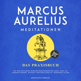 Marcus Aurelius Meditationen - Das Praxisbuch: Mit den zeitlosen Selbstbetrachtungen des Marc Aurel zu innerem Frieden, Weisheit und Erfüllung im modernen Alltag - inkl. Übungen, Meditationen uvm. als Hörbuch