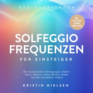Solfeggio Frequenzen für Einsteiger - Das Praxisbuch: Mit harmonischen Schwingungen effektiv Stress abbauen, innere Balance finden und Ihre Gesundheit stärken - inkl. Solfeggio-Chakra-Meditation als Hörbuch