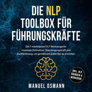 Die NLP Toolbox für Führungskräfte: Die 7 mächtigsten NLP Werkzeuge für maximale Motivation, Überzeugungskraft und Konfliktlösung, um gemeinsam jedes Ziel zu erreichen - inkl. NLP Übungen & Workbook als Hörbuch