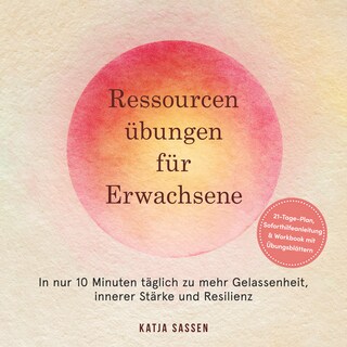 Ressourcenübungen für Erwachsene: In nur 10 Minuten täglich zu mehr Gelassenheit, innerer Stärke und Resilienz – inkl. 21-Tage-Plan, Soforthilfeanleitung & Workbook mit Übungsblättern als Hörbuch