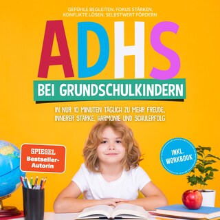 ADHS bei Grundschulkindern: In nur 10 Minuten täglich zu mehr Freude, innerer Stärke, Harmonie und Schulerfolg – Gefühle begleiten, Fokus stärken, Konflikte lösen, Selbstwert fördern – inkl. Workbook als Hörbuch