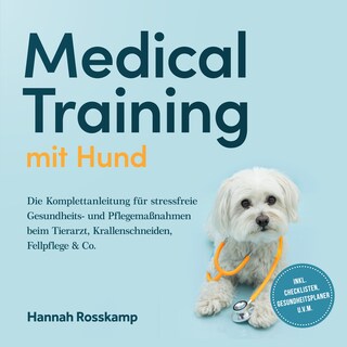 Medical Training mit Hund: Die Komplettanleitung für stressfreie Gesundheits- und Pflegemaßnahmen beim Tierarzt, Krallenschneiden, Fellpflege & Co. - inkl. Checklisten, Gesundheitsplaner u.v.m. als Hörbuch