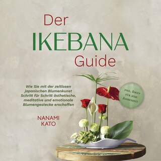 Der Ikebana Guide: Wie Sie mit der zeitlosen japanischen Blumenkunst Schritt für Schritt ästhetische, meditative und emotionale Blumengestecke erschaffen – inkl. Ideen für jede Jahreszeit als Hörbuch