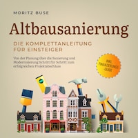 Altbausanierung - Die Komplettanleitung für Einsteiger: Von der Planung über die Sanierung und Modernisierung Schritt für Schritt zum erfolgreichen Projektabschluss - inkl. Finanzierungs-Guide