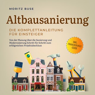 Altbausanierung - Die Komplettanleitung für Einsteiger: Von der Planung über die Sanierung und Modernisierung Schritt für Schritt zum erfolgreichen Projektabschluss - inkl. Finanzierungs-Guide als Hörbuch