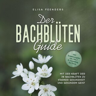Der Bachblüten Guide: Mit der Kraft der 38 Bachblüten zu starker Gesundheit und gesundem Geist - inkl. Symptomregister von A bis Z & Anwendung bei Tieren als Hörbuch