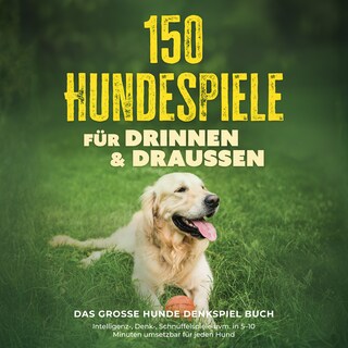 150 Hundespiele für drinnen & draußen - Das große Hunde Denkspiel Buch: Intelligenz-, Denk-, Schnüffelspiele uvm. in 5–10 Minuten umsetzbar für jeden Hund - inkl. DIY-Spielzeug & Trainingsplan als Hörbuch