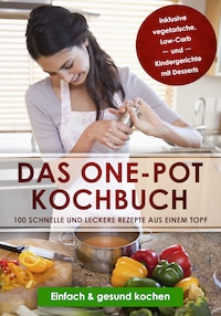 Das One-Pot Kochbuch: 100 schnelle und leckere Rezepte aus einem Topf inklusive vegetarische, Low-Carb und Kindergerichte mit Desserts - Einfach & gesund kochen