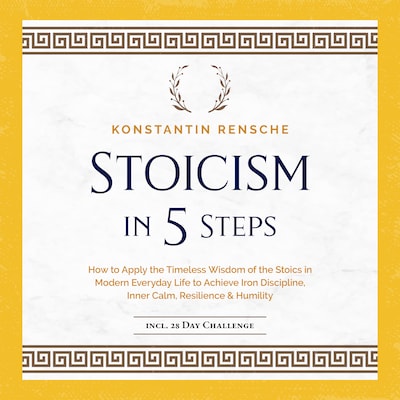 Stoicism in 5 Steps: How to Apply the Timeless Wisdom of the Stoics in Modern Everyday Life to Achieve Iron Discipline, Inner Calm, Resilience & Humility