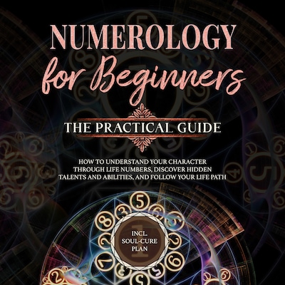 Numerology for Beginners - The Practical Guide: How to Understand Your Character Through Life Numbers, Discover Hidden Talents and Abilities, and Follow Your Life Path | incl. Soul-Cure Plan