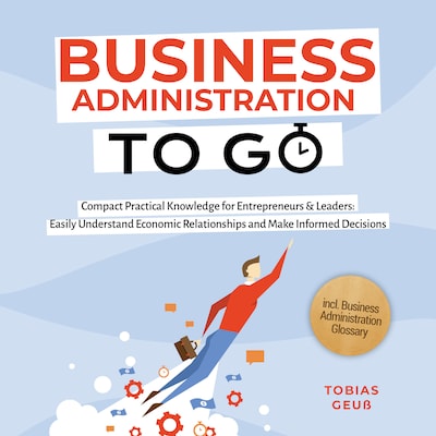 Business Administration to Go – Compact Practical Knowledge for Entrepreneurs & Leaders: Easily Understand Economic Relationships and Make Informed Decisions – incl. Business Administration Glossary