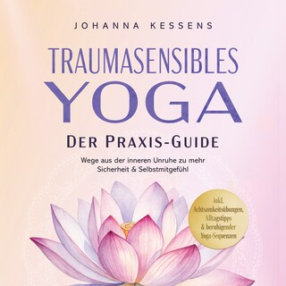 Traumasensibles Yoga - Der Praxis-Guide: Wege aus der inneren Unruhe zu mehr Sicherheit & Selbstmitgefühl – inkl. Achtsamkeitsübungen, Alltagstipps & beruhigender Yoga-Sequenzen als Hörbuch
