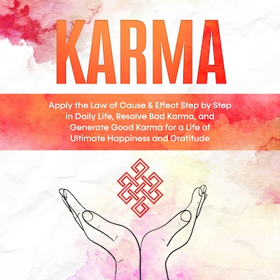 Karma: Apply the Law of Cause & Effect Step by Step in Daily Life, Resolve Bad Karma, and Generate Good Karma for a Life of Ultimate Happiness and Gratitude