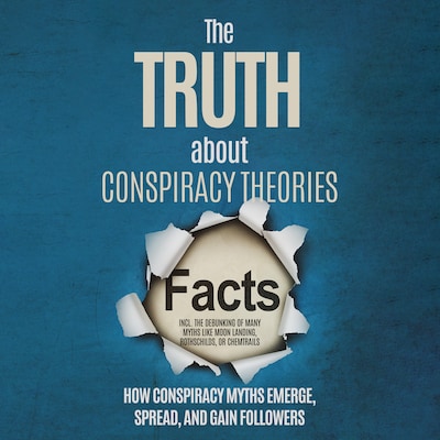 The Truth About Conspiracy Theories: How Conspiracy Myths Emerge, Spread, and Gain Followers – including the Debunking of Many Myths like Moon Landing, Rothschilds, or Chemtrails