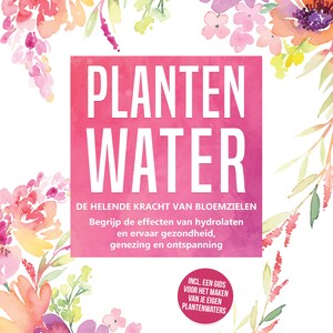 Plantenwater: De helende kracht van bloemzielen - Begrijp de effecten van hydrolaten en ervaar gezondheid, genezing en ontspanning, inclusief een gids voor het maken van je eigen plantenwaters - luisterboek