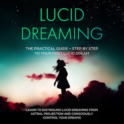 Lucid Dreaming: The Practical Guide – Step by Step to Your First Lucid Dream | Learn to Distinguish Lucid Dreaming from Astral Projection and Consciously Control Your Dreams