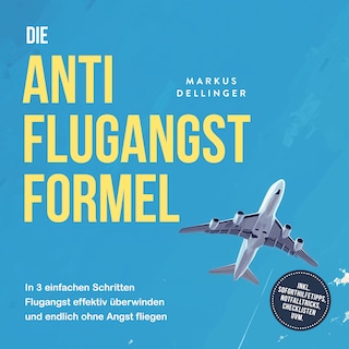 Die Anti Flugangst Formel: In 3 einfachen Schritten Flugangst effektiv überwinden und endlich ohne Angst fliegen - inkl. Soforthilfetipps, Notfalltricks, Checklisten uvm. als Hörbuch
