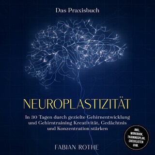 Neuroplastizität – Das Praxisbuch: In 30 Tagen durch gezielte Gehirnentwicklung und Gehirntraining Kreativität, Gedächtnis und Konzentration stärken – inkl. Workbook, Trainingsplan, Checklisten uvm. als Hörbuch