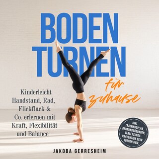Bodenturnen für zuhause: Kinderleicht Handstand, Rad, Flickflack & Co. erlernen mit Kraft, Flexibilität und Balance - inkl. Trainingsplan, Dehnungsübungen, Verletzungs-Prävention beim Turnen uvm. als Hörbuch