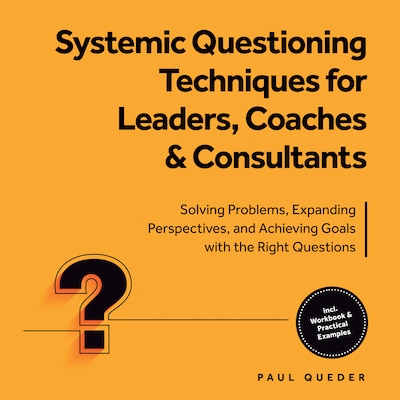 Systemic Questioning Techniques for Leaders, Coaches & Consultants: Solving Problems, Expanding Perspectives, and Achieving Goals with the Right Questions - Includes Workbook & Practical Examples