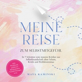 Meine Reise zum Selbstmitgefühl: In 7 Schritten vom inneren Kritiker zur Selbstfreundschaft ohne Scham, Kritik und Perfektionismus – inkl. Workbook, geführten Meditationen, Notfall-Übungen uvm. als Hörbuch